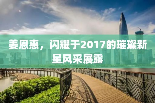 姜恩惠，閃耀于2017的璀璨新星風采展露