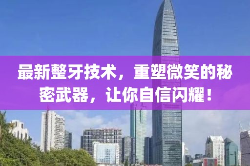 最新整牙技術(shù)，重塑微笑的秘密武器，讓你自信閃耀！