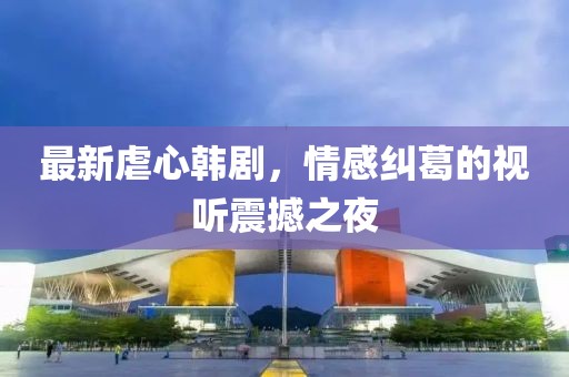 最新虐心韓劇，情感糾葛的視聽震撼之夜