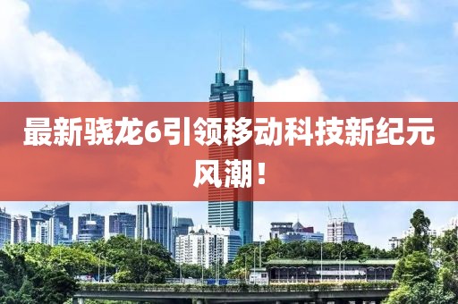 最新驍龍6引領移動科技新紀元風潮！