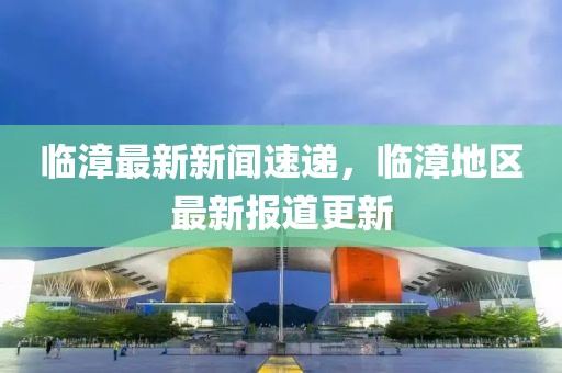 臨漳最新新聞速遞，臨漳地區(qū)最新報(bào)道更新