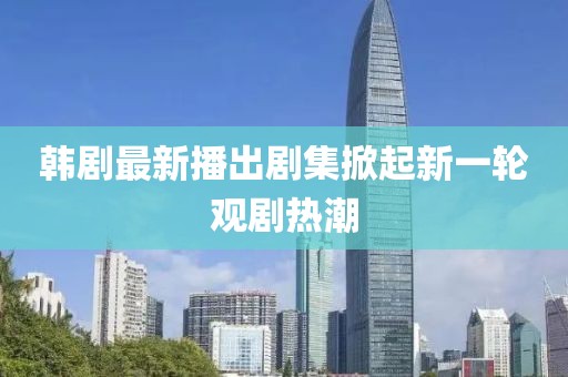 韓劇最新播出劇集掀起新一輪觀劇熱潮