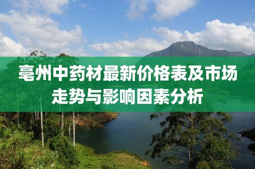 亳州中藥材最新價(jià)格表及市場走勢與影響因素分析