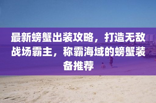 最新螃蟹出裝攻略，打造無(wú)敵戰(zhàn)場(chǎng)霸主，稱霸海域的螃蟹裝備推薦