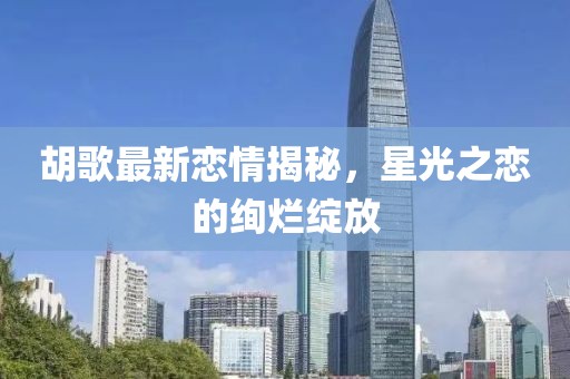 胡歌最新戀情揭秘，星光之戀的絢爛綻放