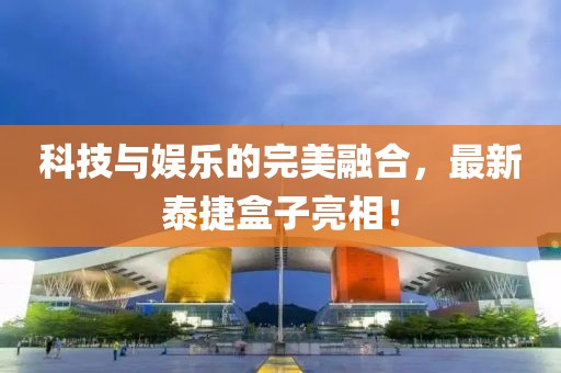 科技與娛樂的完美融合，最新泰捷盒子亮相！