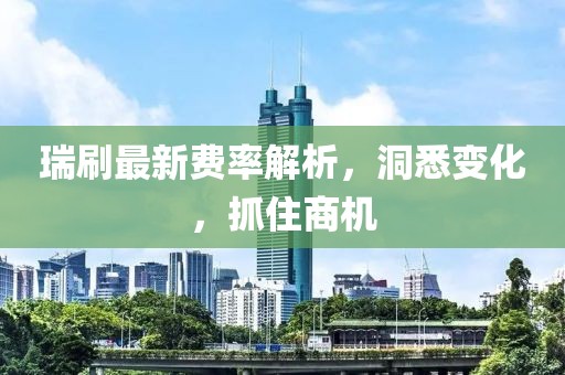 瑞刷最新費(fèi)率解析，洞悉變化，抓住商機(jī)