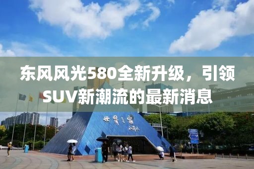 東風(fēng)風(fēng)光580全新升級(jí)，引領(lǐng)SUV新潮流的最新消息