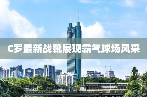 C羅最新戰(zhàn)靴展現(xiàn)霸氣球場(chǎng)風(fēng)采
