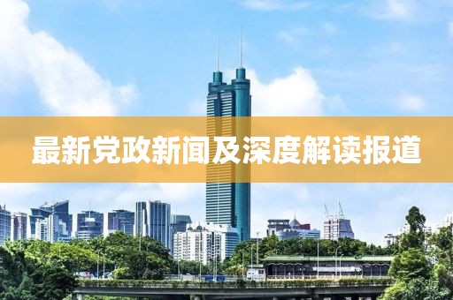 最新黨政新聞及深度解讀報道