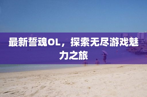 最新誓魂OL，探索無盡游戲魅力之旅