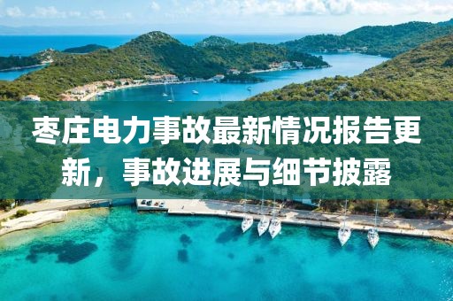 棗莊電力事故最新情況報告更新，事故進展與細節(jié)披露