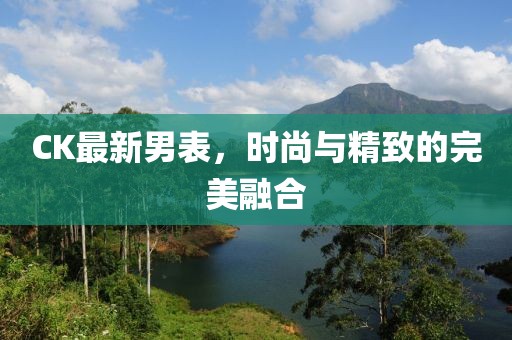 CK最新男表，時尚與精致的完美融合