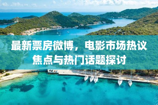 最新票房微博，電影市場(chǎng)熱議焦點(diǎn)與熱門話題探討