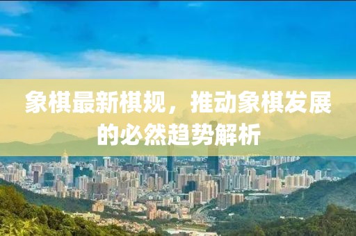 象棋最新棋規(guī)，推動象棋發(fā)展的必然趨勢解析