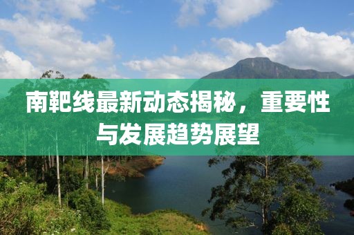 南靶線最新動(dòng)態(tài)揭秘，重要性與發(fā)展趨勢展望