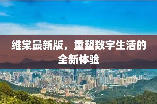 維棠最新版，重塑數(shù)字生活的全新體驗(yàn)
