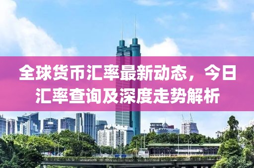 全球貨幣匯率最新動(dòng)態(tài)，今日匯率查詢及深度走勢(shì)解析