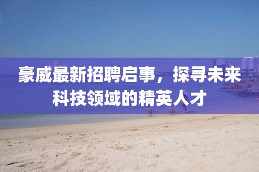 豪威最新招聘啟事，探尋未來科技領(lǐng)域的精英人才