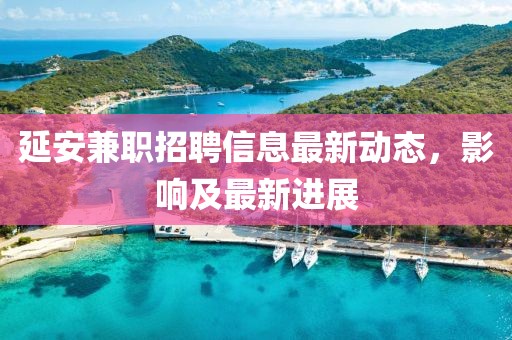 延安兼職招聘信息最新動(dòng)態(tài)，影響及最新進(jìn)展