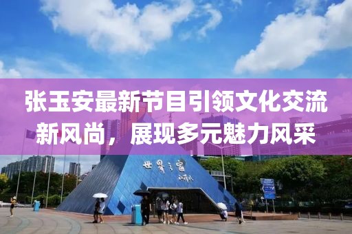 張玉安最新節(jié)目引領文化交流新風尚，展現(xiàn)多元魅力風采