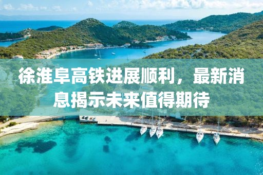 徐淮阜高鐵進(jìn)展順利，最新消息揭示未來值得期待