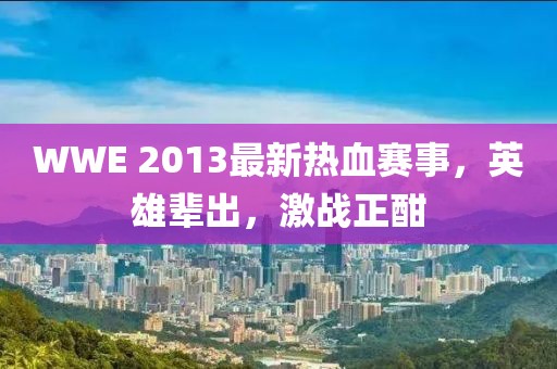 WWE 2013最新熱血賽事，英雄輩出，激戰(zhàn)正酣