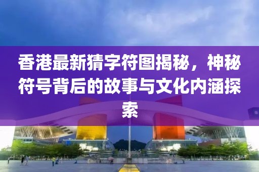 香港最新猜字符圖揭秘，神秘符號背后的故事與文化內(nèi)涵探索
