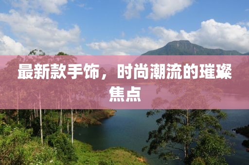 最新款手飾，時尚潮流的璀璨焦點