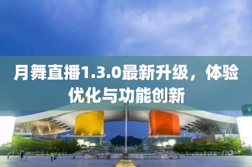 月舞直播1.3.0最新升級(jí)，體驗(yàn)優(yōu)化與功能創(chuàng)新