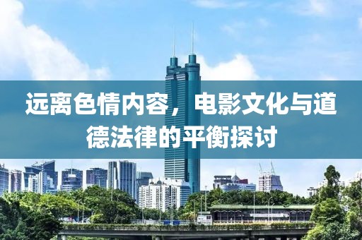 遠(yuǎn)離色情內(nèi)容，電影文化與道德法律的平衡探討