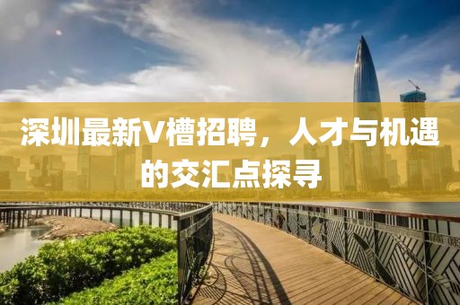 深圳最新V槽招聘，人才與機(jī)遇的交匯點(diǎn)探尋