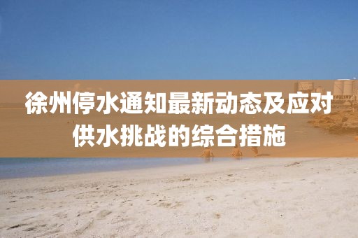 徐州停水通知最新動態(tài)及應(yīng)對供水挑戰(zhàn)的綜合措施