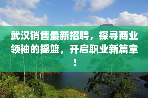 武漢銷售最新招聘，探尋商業(yè)領(lǐng)袖的搖籃，開啟職業(yè)新篇章！