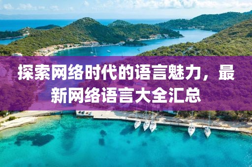 探索網(wǎng)絡時代的語言魅力，最新網(wǎng)絡語言大全匯總