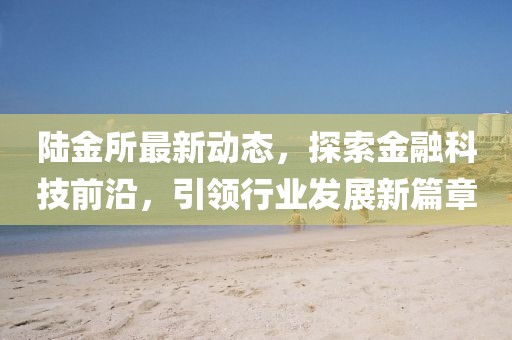 陸金所最新動(dòng)態(tài)，探索金融科技前沿，引領(lǐng)行業(yè)發(fā)展新篇章