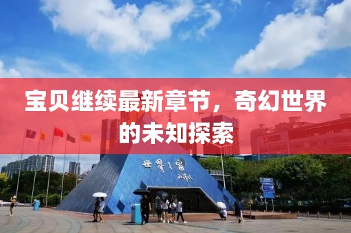 寶貝繼續(xù)最新章節(jié)，奇幻世界的未知探索
