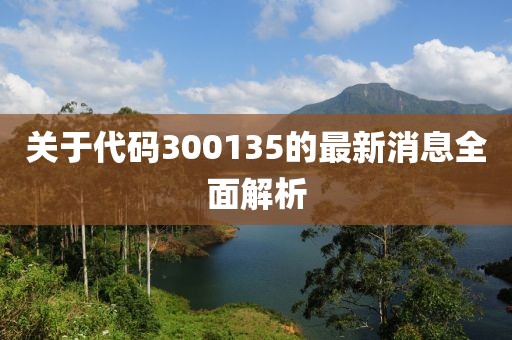 關(guān)于代碼300135的最新消息全面解析
