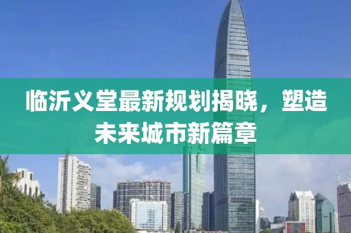 臨沂義堂最新規(guī)劃揭曉，塑造未來城市新篇章