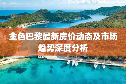 金色巴黎最新房價(jià)動(dòng)態(tài)及市場趨勢深度分析