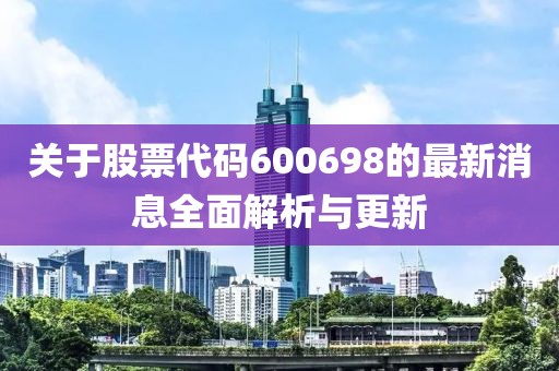 關(guān)于股票代碼600698的最新消息全面解析與更新
