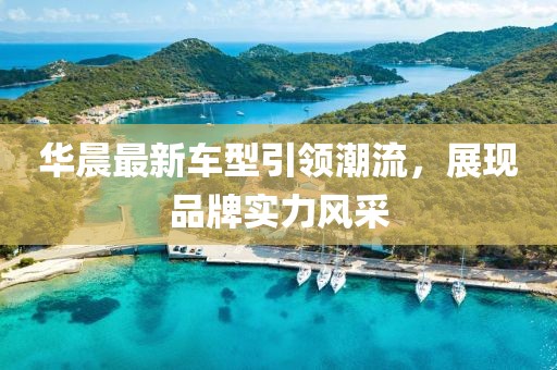 華晨最新車型引領(lǐng)潮流，展現(xiàn)品牌實(shí)力風(fēng)采
