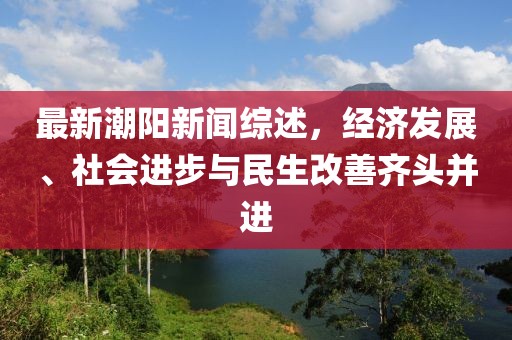 最新潮陽新聞綜述，經(jīng)濟(jì)發(fā)展、社會進(jìn)步與民生改善齊頭并進(jìn)