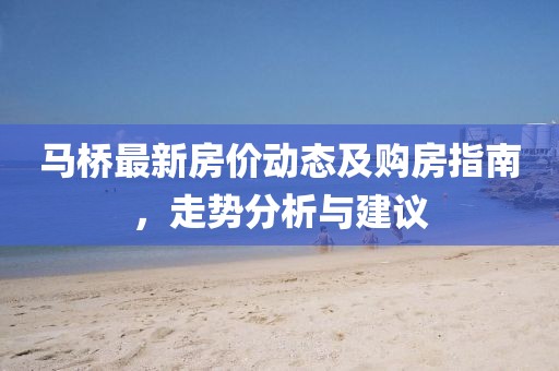 馬橋最新房?jī)r(jià)動(dòng)態(tài)及購(gòu)房指南，走勢(shì)分析與建議