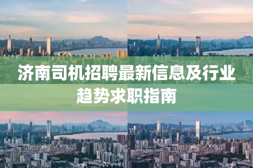 濟南司機招聘最新信息及行業(yè)趨勢求職指南