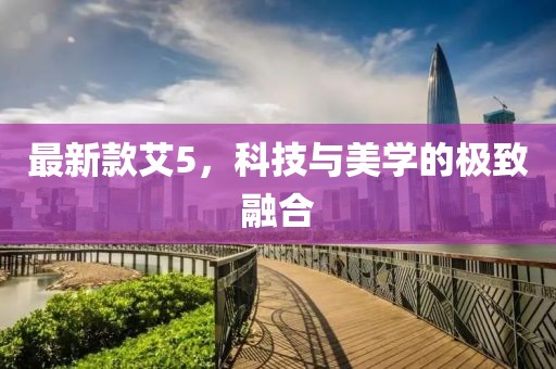 最新款艾5，科技與美學的極致融合