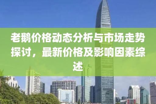 老鵝價(jià)格動(dòng)態(tài)分析與市場(chǎng)走勢(shì)探討，最新價(jià)格及影響因素綜述
