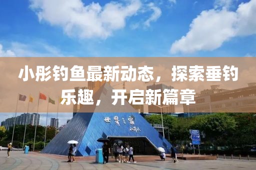 小彤釣魚最新動(dòng)態(tài)，探索垂釣樂(lè)趣，開(kāi)啟新篇章