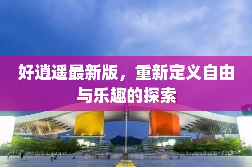 好逍遙最新版，重新定義自由與樂趣的探索
