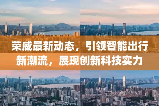 榮威最新動態(tài)，引領智能出行新潮流，展現(xiàn)創(chuàng)新科技實力